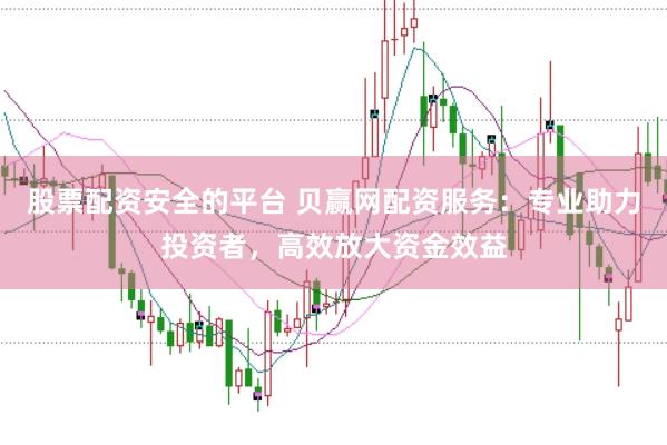股票配资安全的平台 贝赢网配资服务：专业助力投资者，高效放大资金效益