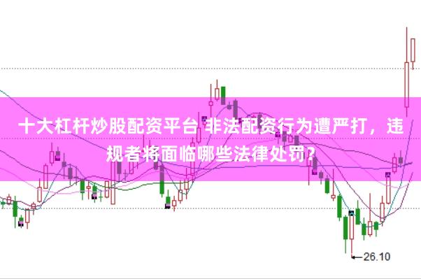 十大杠杆炒股配资平台 非法配资行为遭严打，违规者将面临哪些法律处罚？