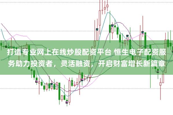 打造专业网上在线炒股配资平台 恒生电子配资服务助力投资者，灵活融资，开启财富增长新篇章