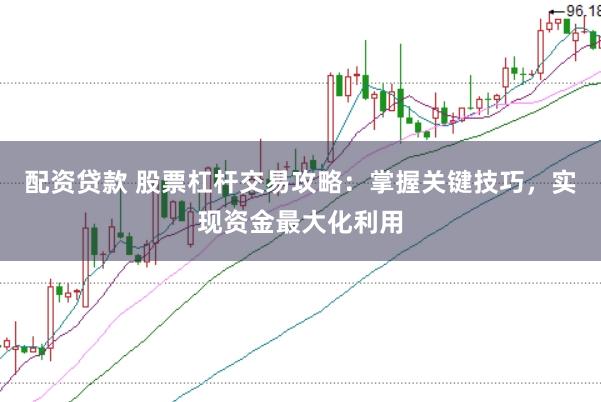 配资贷款 股票杠杆交易攻略:掌握关键技巧,实现资金最大化利用