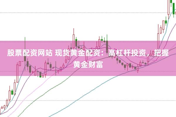 股票配资网站 现货黄金配资:高杠杆投资,把握黄金财富