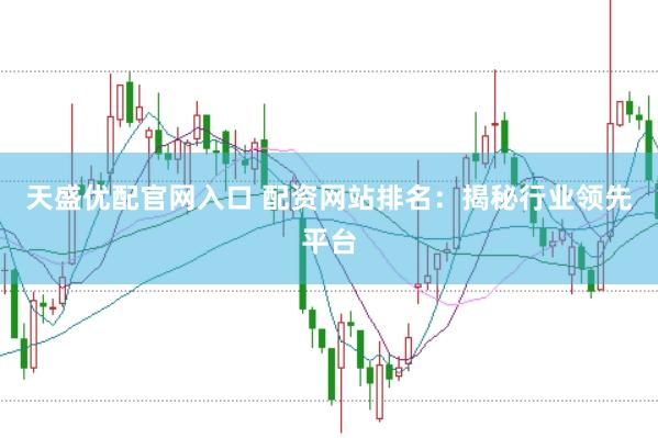 天盛优配官网入口 配资网站排名：揭秘行业领先平台