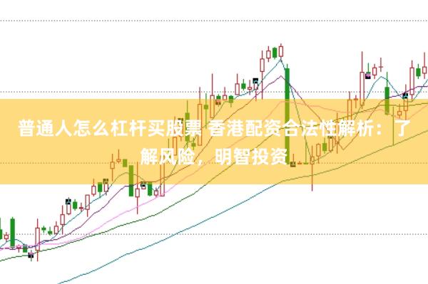 普通人怎么杠杆买股票 香港配资合法性解析:了解风险,明智投资