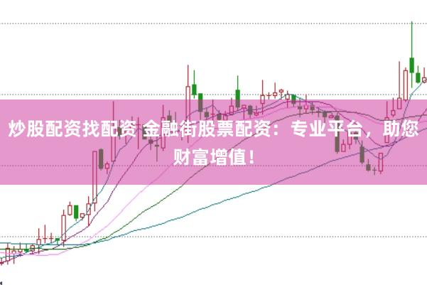 炒股配资找配资 金融街股票配资:专业平台,助您财富增值!