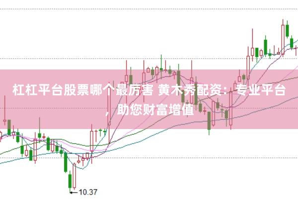 杠杠平台股票哪个最厉害 黄木秀配资:专业平台,助您财富增值
