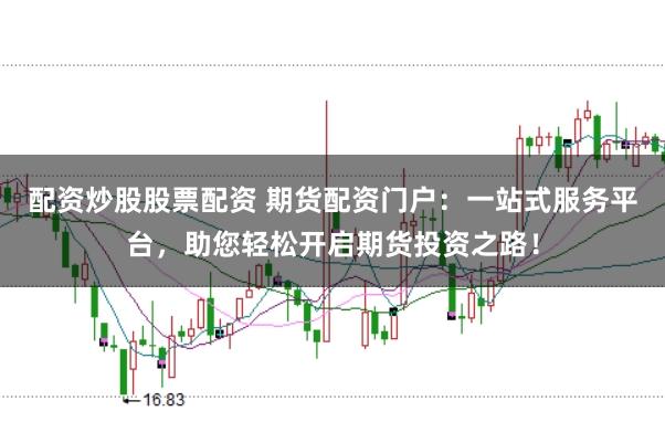 配资炒股股票配资 期货配资门户：一站式服务平台，助您轻松开启期货投资之路！