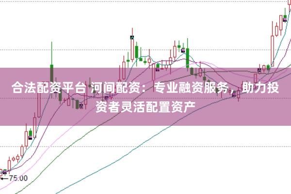 合法配资平台 河间配资:专业融资服务,助力投资者灵活配置资产