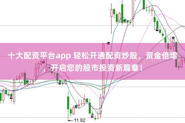 十大配资平台app 轻松开通配资炒股，资金倍增，开启您的股市投资新篇章！