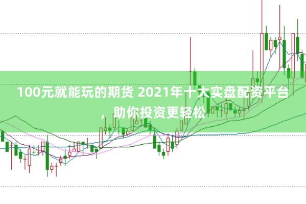 100元就能玩的期货 2021年十大实盘配资平台,助你投资更轻松