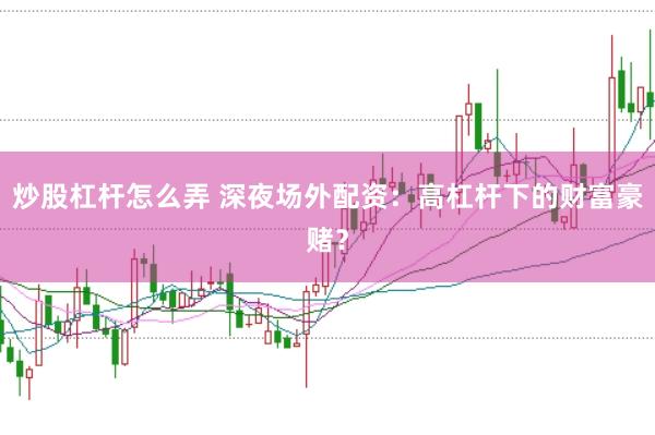 炒股杠杆怎么弄 深夜场外配资：高杠杆下的财富豪赌？