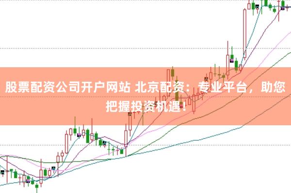 股票配资公司开户网站 北京配资：专业平台，助您把握投资机遇！