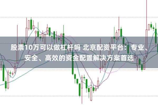 股票10万可以做杠杆吗 北京配资平台:专业、安全、高效的资金配置解决方案首选