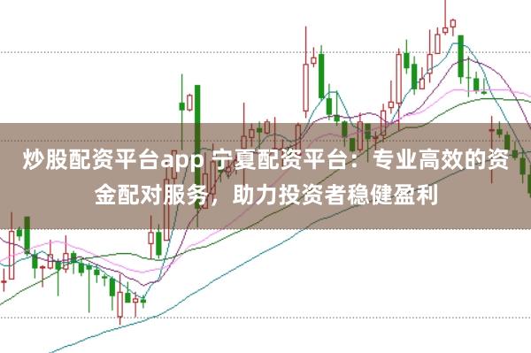 炒股配资平台app 宁夏配资平台:专业高效的资金配对服务,助力投资者稳健盈利
