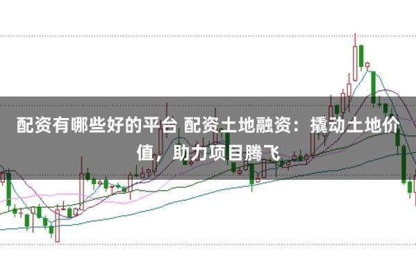 配资有哪些好的平台 配资土地融资：撬动土地价值，助力项目腾飞
