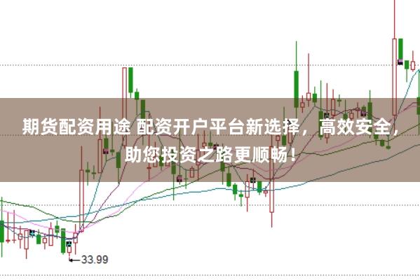 期货配资用途 配资开户平台新选择，高效安全，助您投资之路更顺畅！