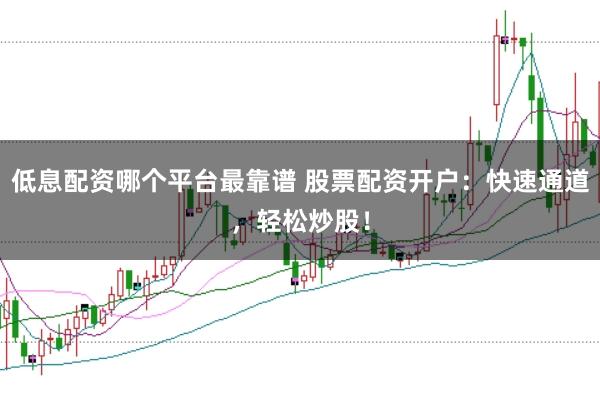 低息配资哪个平台最靠谱 股票配资开户：快速通道，轻松炒股！
