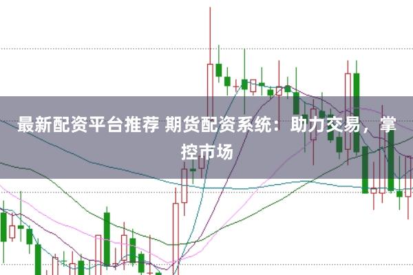 最新配资平台推荐 期货配资系统:助力交易,掌控市场