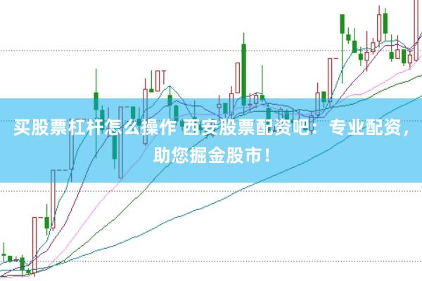 买股票杠杆怎么操作 西安股票配资吧：专业配资，助您掘金股市！