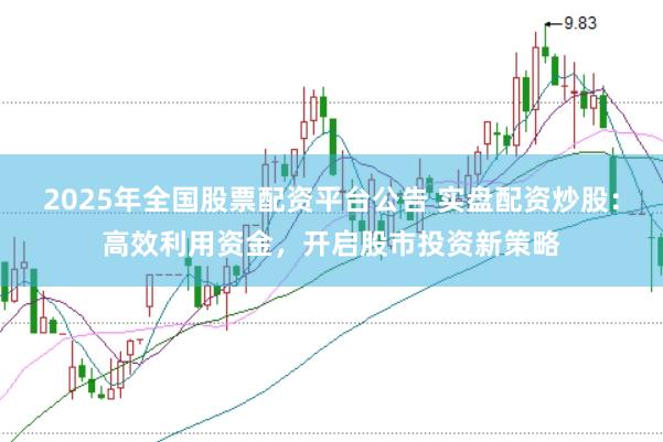 2025年全国股票配资平台公告 实盘配资炒股:高效利用资金,开启股市投资新策略