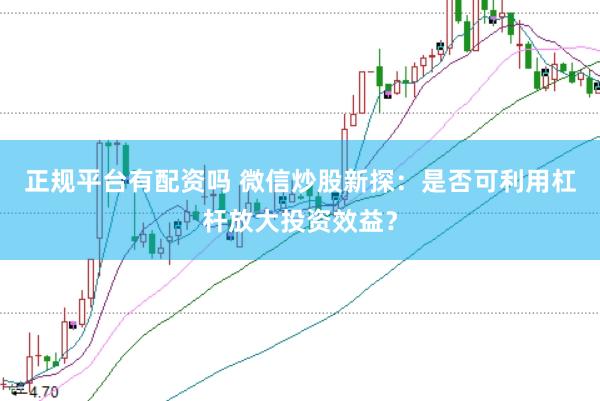 正规平台有配资吗 微信炒股新探:是否可利用杠杆放大投资效益?