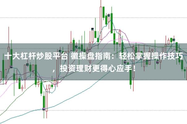 十大杠杆炒股平台 徽操盘指南：轻松掌握操作技巧，投资理财更得心应手！