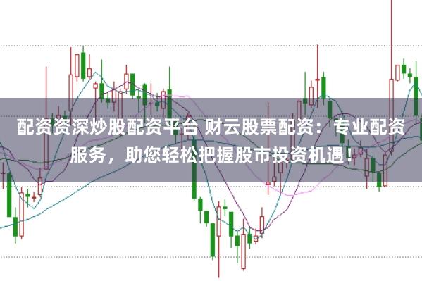 配资资深炒股配资平台 财云股票配资:专业配资服务,助您轻松把握股市投资机遇!