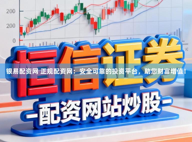 银易配资网 正规配资网:安全可靠的投资平台,助您财富增值!
