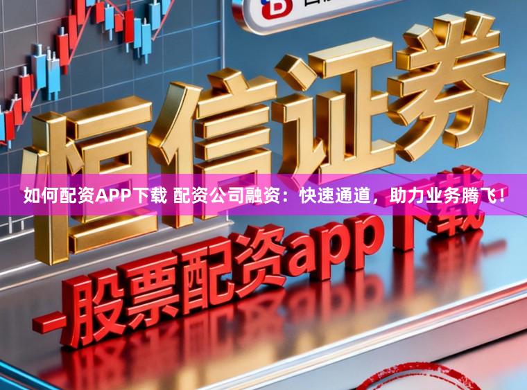 如何配资APP下载 配资公司融资:快速通道,助力业务腾飞!