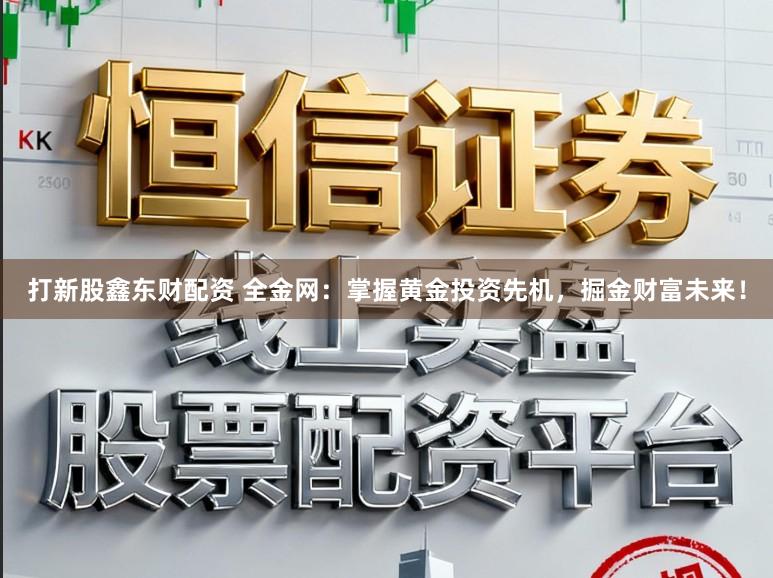 打新股鑫东财配资 全金网：掌握黄金投资先机，掘金财富未来！