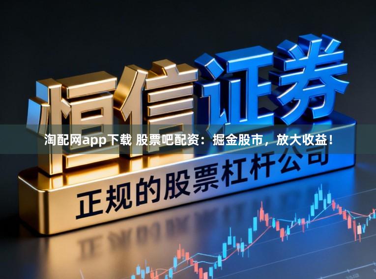 淘配网app下载 股票吧配资：掘金股市，放大收益！