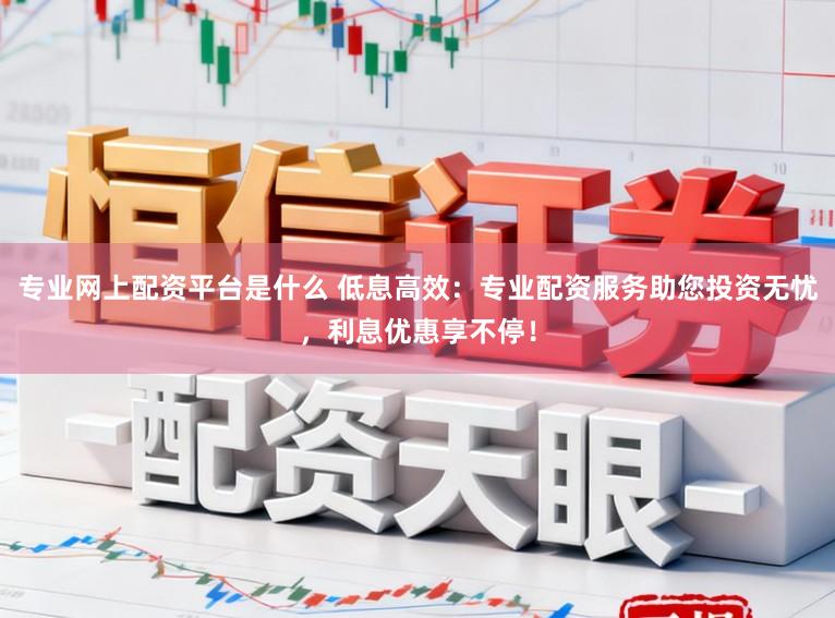 专业网上配资平台是什么 低息高效：专业配资服务助您投资无忧，利息优惠享不停！